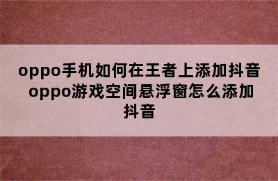 oppo手机如何在王者上添加抖音 oppo游戏空间悬浮窗怎么添加抖音